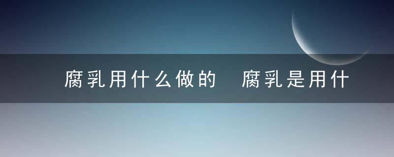 腐乳用什么做的 腐乳是用什么材料制作的